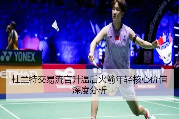 杜兰特交易流言升温后火箭年轻核心价值深度分析